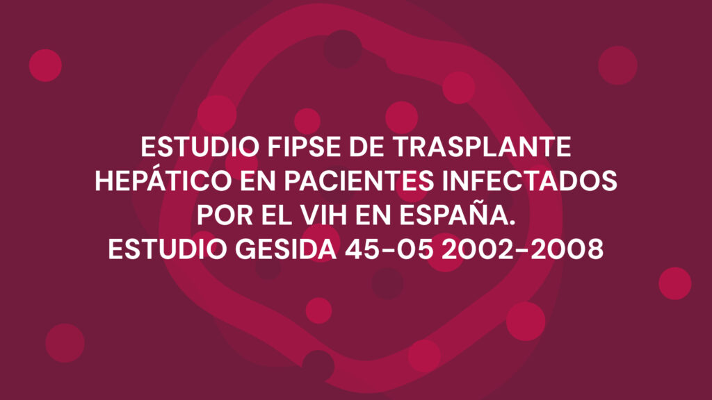 ESTUDIO FIPSE DE TRASPLANTE HEPÁTICO EN PACIENTES INFECTADOS POR EL VIH EN ESPAÑA. ESTUDIO GESIDA 45-05 2002-2008