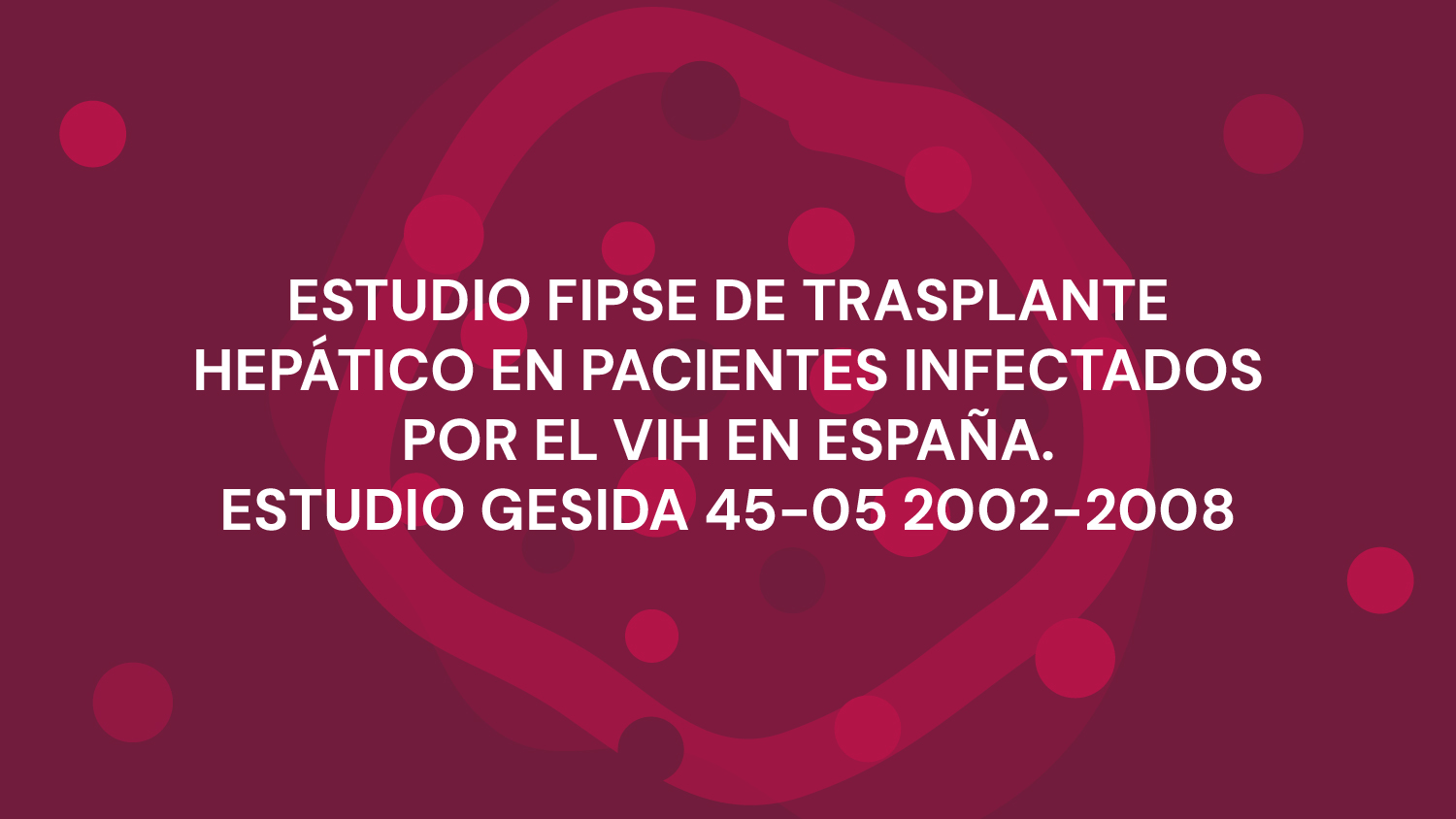 ESTUDIO FIPSE DE TRASPLANTE HEPÁTICO EN PACIENTES INFECTADOS POR EL VIH EN ESPAÑA. ESTUDIO GESIDA 45-05 2002-2008