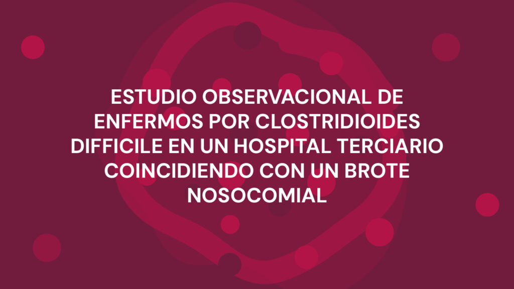 ESTUDIO OBSERVACIONAL DE ENFERMOS POR CLOSTRIDIOIDES DIFFICILE EN UN HOSPITAL TERCIARIO COINCIDIENDO CON UN BROTE NOSOCOMIAL